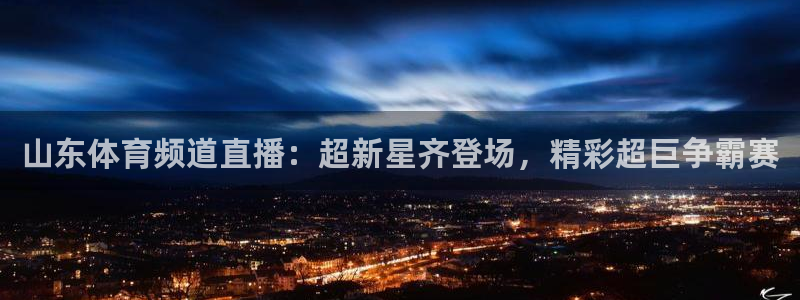 龙门直播app：山东体育频道直播：超新星齐登场，精彩超巨争霸赛