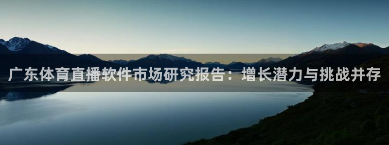 龙门体育直播在线观看：广东体育直播软件市场研究报告：增长潜力与挑战并存