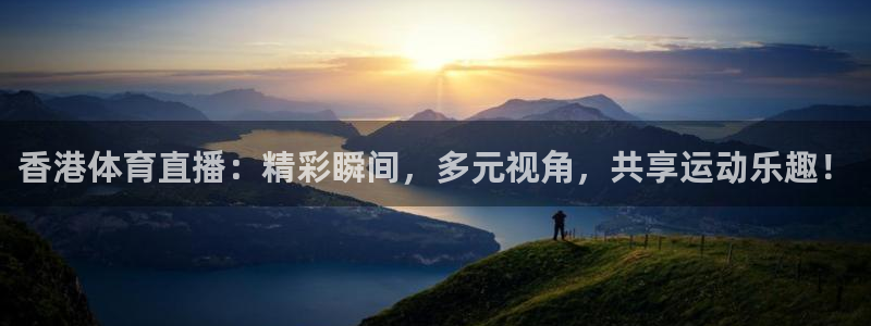 中超龙门直播：香港体育直播：精彩瞬间，多元视角，共享运动乐趣！